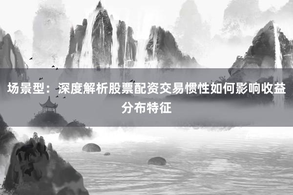 场景型：深度解析股票配资交易惯性如何影响收益分布特征