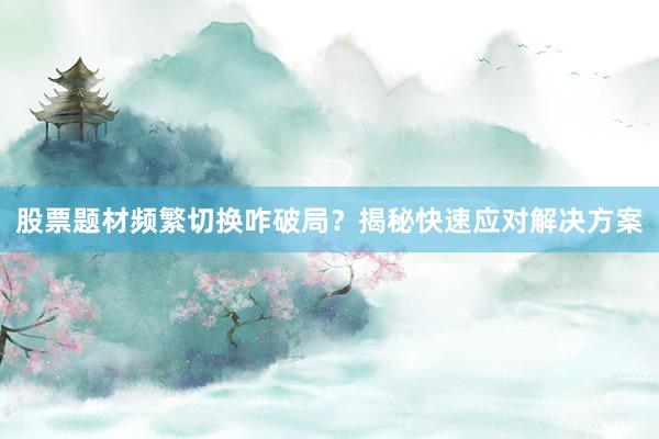 股票题材频繁切换咋破局？揭秘快速应对解决方案