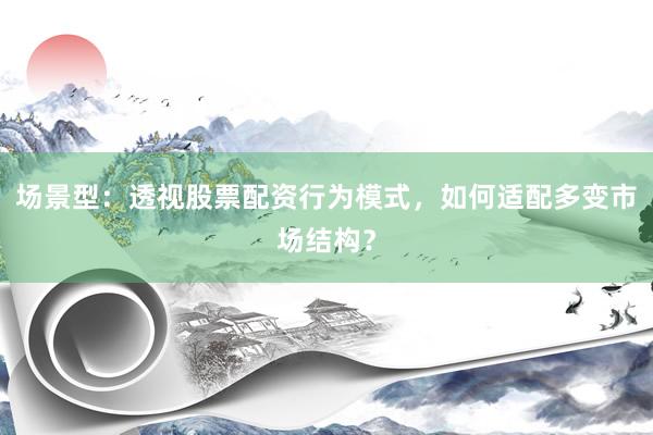 场景型:透视股票配资行为模式,如何适配多变市场结构?