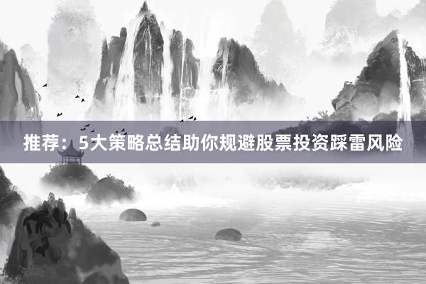 推荐：5大策略总结助你规避股票投资踩雷风险
