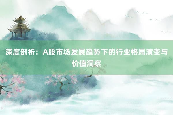 深度剖析：A股市场发展趋势下的行业格局演变与价值洞察