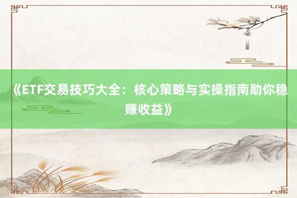 《ETF交易技巧大全：核心策略与实操指南助你稳赚收益》