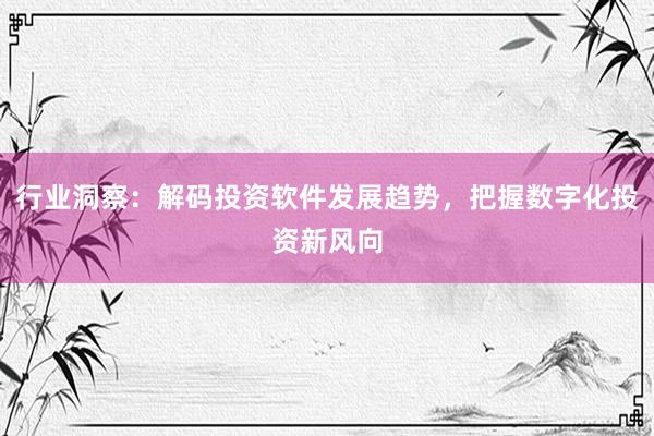 行业洞察：解码投资软件发展趋势，把握数字化投资新风向