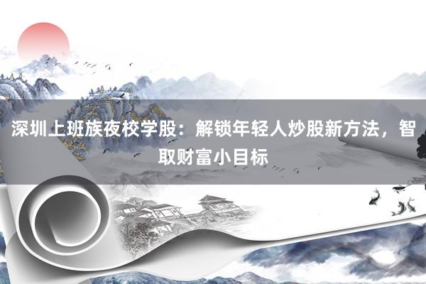 深圳上班族夜校学股：解锁年轻人炒股新方法，智取财富小目标