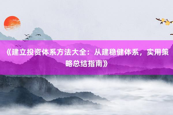 《建立投资体系方法大全：从建稳健体系，实用策略总结指南》