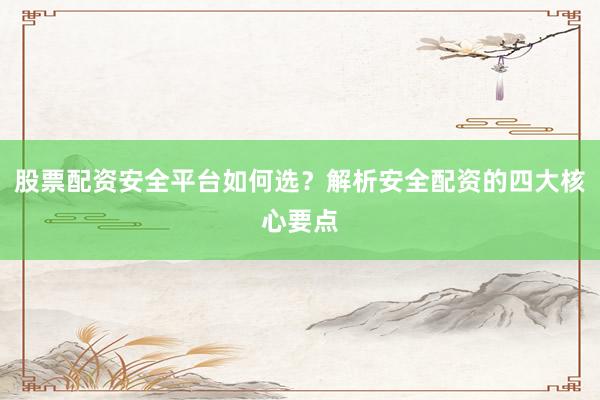 股票配资安全平台如何选？解析安全配资的四大核心要点