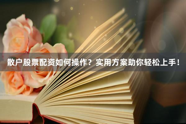 散户股票配资如何操作？实用方案助你轻松上手！