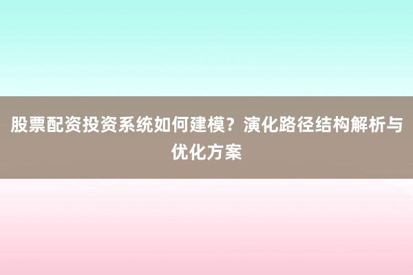 股票配资投资系统如何建模?演化路径结构解析与优化方案