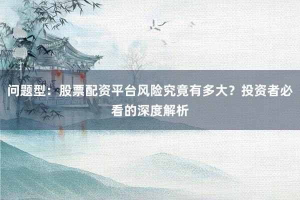 问题型：股票配资平台风险究竟有多大？投资者必看的深度解析
