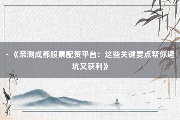 - 《亲测成都股票配资平台：这些关键要点帮你避坑又获利》