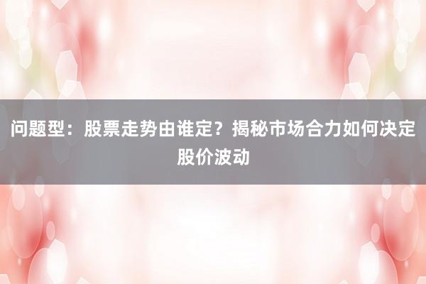 问题型：股票走势由谁定？揭秘市场合力如何决定股价波动