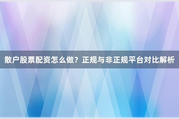 散户股票配资怎么做？正规与非正规平台对比解析