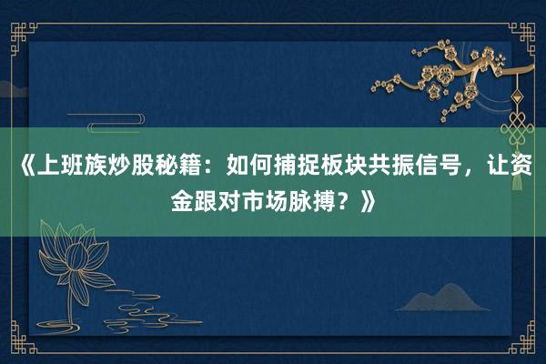 《上班族炒股秘籍：如何捕捉板块共振信号，让资金跟对市场脉搏？》