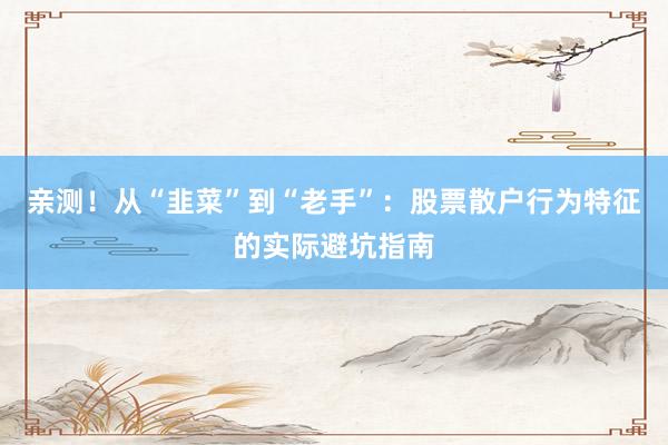 亲测！从“韭菜”到“老手”：股票散户行为特征的实际避坑指南