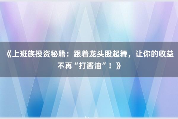 《上班族投资秘籍：跟着龙头股起舞，让你的收益不再“打酱油”！》