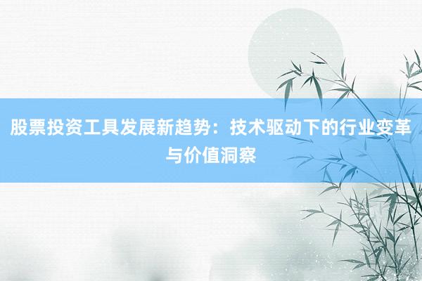 股票投资工具发展新趋势：技术驱动下的行业变革与价值洞察