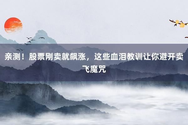 亲测！股票刚卖就飙涨，这些血泪教训让你避开卖飞魔咒