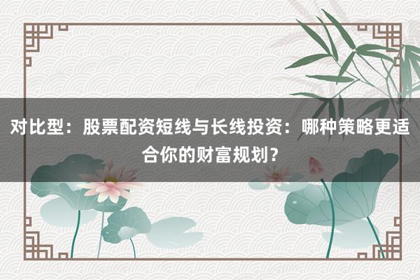 对比型：股票配资短线与长线投资：哪种策略更适合你的财富规划？