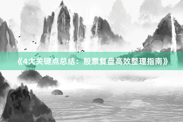 《4大关键点总结：股票复盘高效整理指南》
