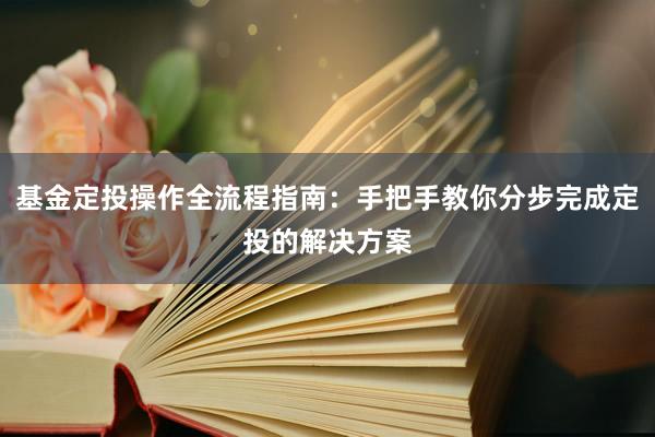 基金定投操作全流程指南：手把手教你分步完成定投的解决方案