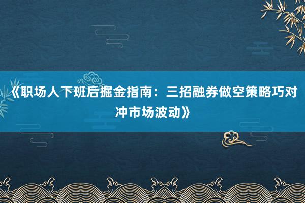 《职场人下班后掘金指南：三招融券做空策略巧对冲市场波动》