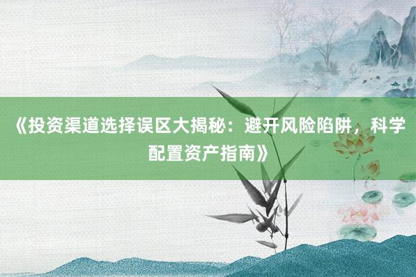《投资渠道选择误区大揭秘：避开风险陷阱，科学配置资产指南》