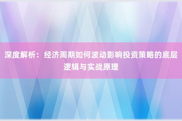 深度解析：经济周期如何波动影响投资策略的底层逻辑与实战原理