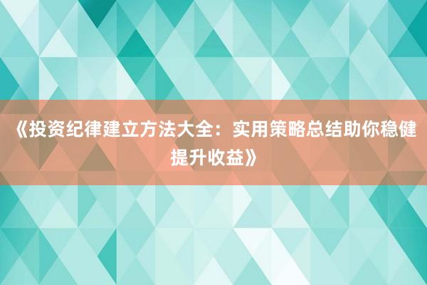 《投资纪律建立方法大全：实用策略总结助你稳健提升收益》