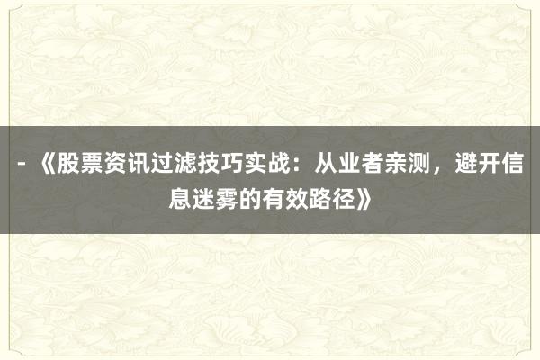 - 《股票资讯过滤技巧实战：从业者亲测，避开信息迷雾的有效路径》