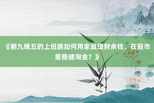 《朝九晚五的上班族如何用家庭理财余钱，在股市里稳健淘金？》