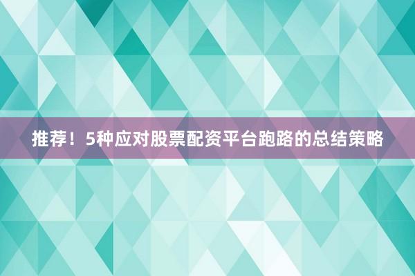 推荐！5种应对股票配资平台跑路的总结策略