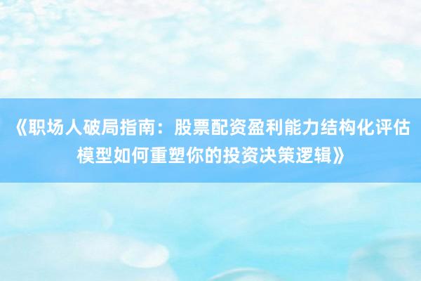 《职场人破局指南：股票配资盈利能力结构化评估模型如何重塑你的投资决策逻辑》