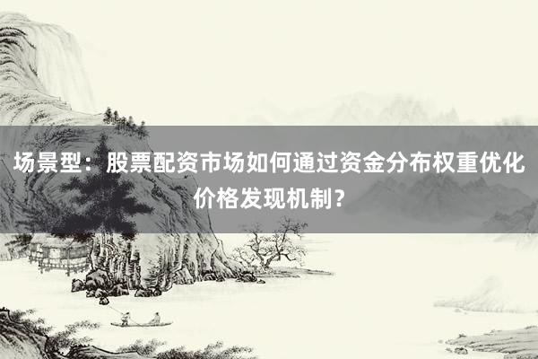 场景型：股票配资市场如何通过资金分布权重优化价格发现机制？