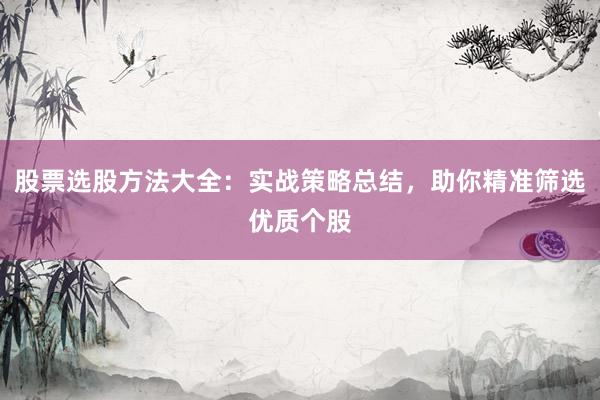 股票选股方法大全：实战策略总结，助你精准筛选优质个股
