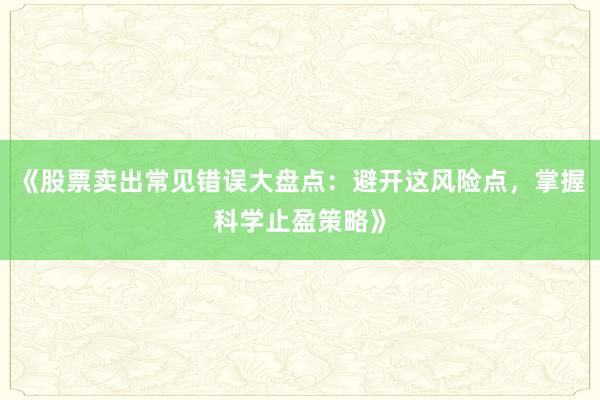 《股票卖出常见错误大盘点:避开这风险点,掌握科学止盈策略》