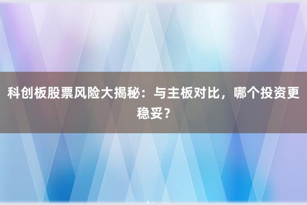 科创板股票风险大揭秘：与主板对比，哪个投资更稳妥？
