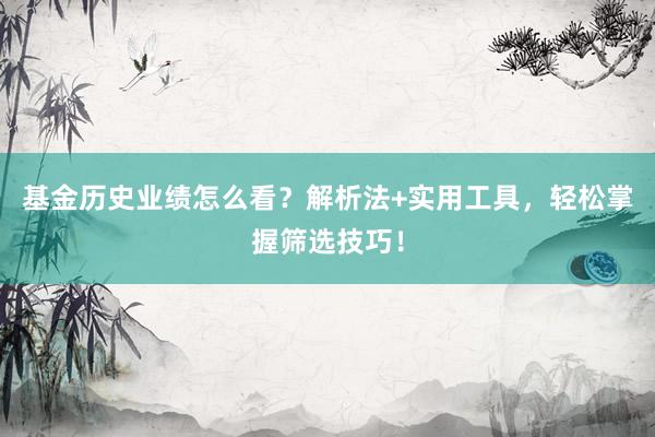 基金历史业绩怎么看？解析法+实用工具，轻松掌握筛选技巧！