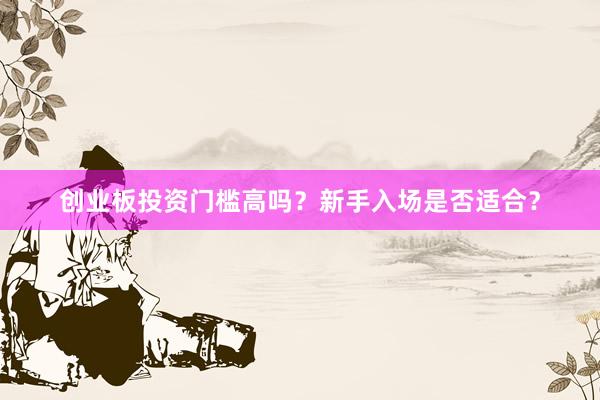创业板投资门槛高吗？新手入场是否适合？