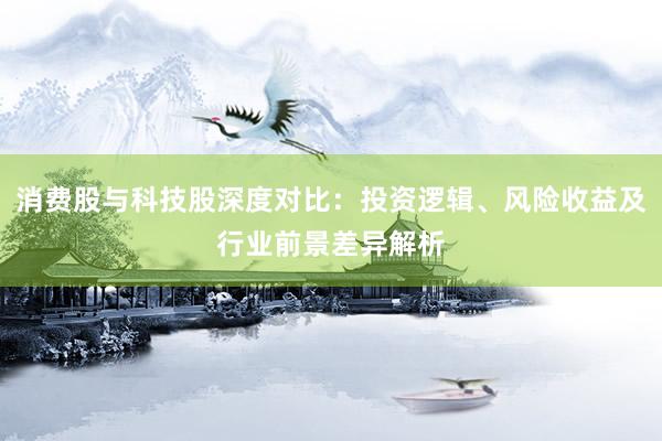 消费股与科技股深度对比：投资逻辑、风险收益及行业前景差异解析