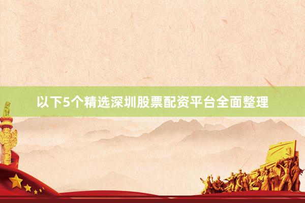 以下5个精选深圳股票配资平台全面整理