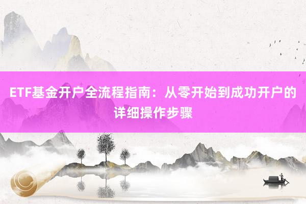 ETF基金开户全流程指南：从零开始到成功开户的详细操作步骤