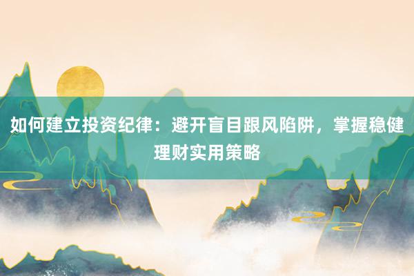 如何建立投资纪律：避开盲目跟风陷阱，掌握稳健理财实用策略
