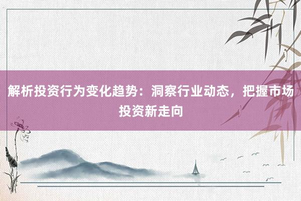 解析投资行为变化趋势：洞察行业动态，把握市场投资新走向
