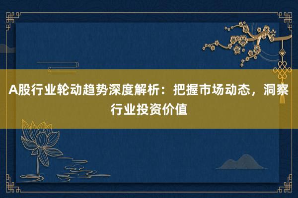 A股行业轮动趋势深度解析：把握市场动态，洞察行业投资价值