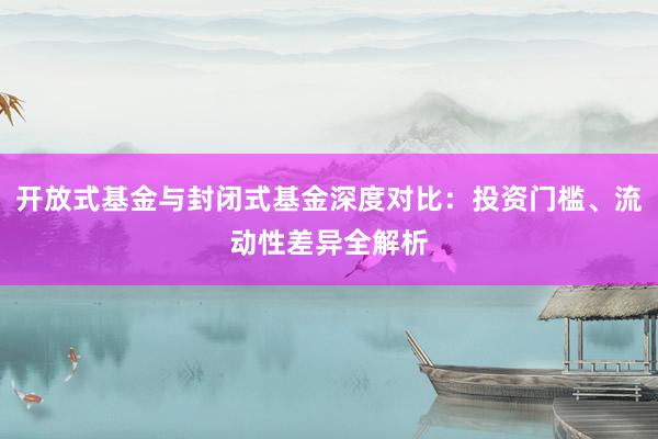 开放式基金与封闭式基金深度对比：投资门槛、流动性差异全解析