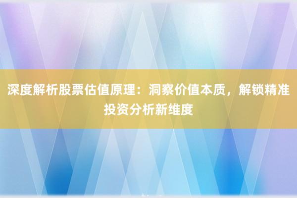 深度解析股票估值原理：洞察价值本质，解锁精准投资分析新维度