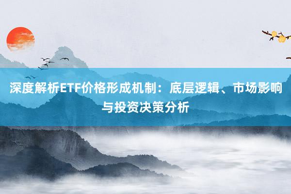 深度解析ETF价格形成机制：底层逻辑、市场影响与投资决策分析