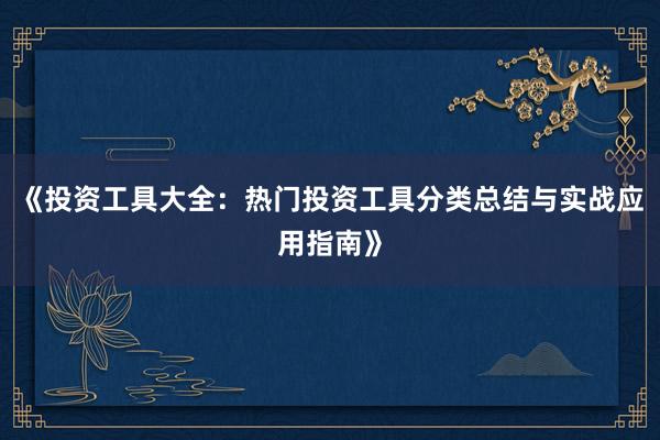 《投资工具大全:热门投资工具分类总结与实战应用指南》