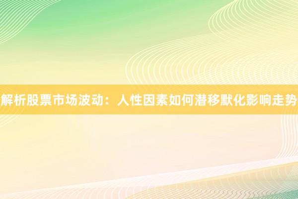 解析股票市场波动：人性因素如何潜移默化影响走势