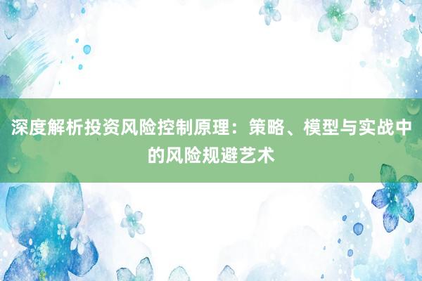深度解析投资风险控制原理：策略、模型与实战中的风险规避艺术